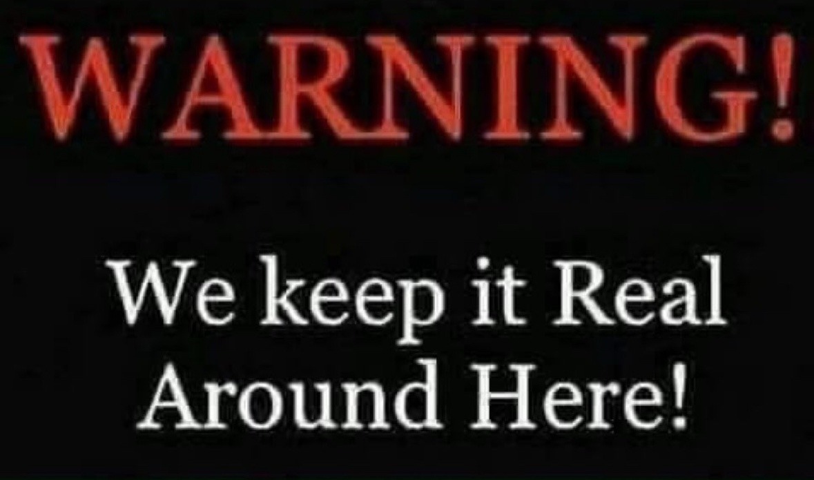 !!WARNING-WE KEEP IT REAL AROUND HERE!!